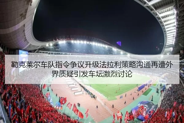 勒克莱尔车队指令争议升级法拉利策略沟通再遭外界质疑引发车坛激烈讨论