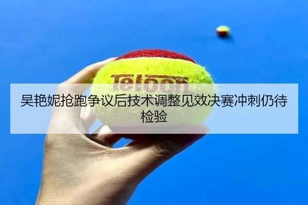 吴艳妮抢跑争议后技术调整见效决赛冲刺仍待检验